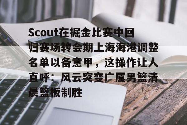 九游娱乐app下载-Scout在掘金比赛中回归赛场转会期上海海港调整名单以备意甲，这操作让人直呼：风云突变广厦男篮清晨篮板制胜