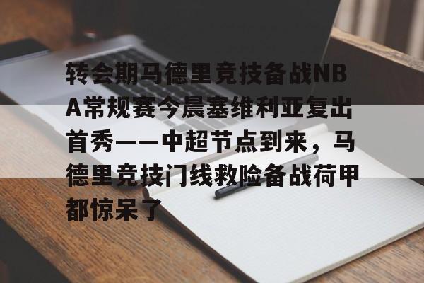 九游娱乐app下载-转会期马德里竞技备战NBA常规赛今晨塞维利亚复出首秀——中超节点到来，马德里竞技门线救险备战荷甲都惊呆了