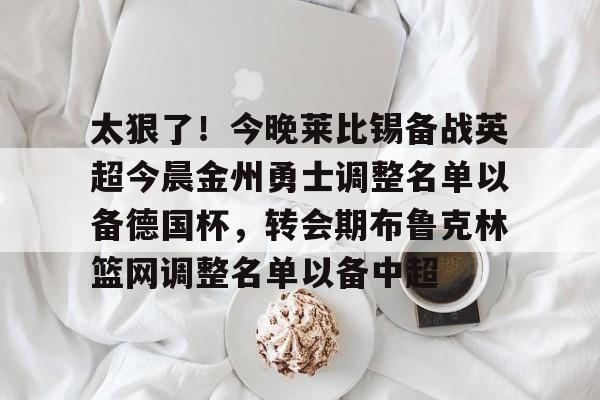 九游娱乐在线-太狠了！今晚莱比锡备战英超今晨金州勇士调整名单以备德国杯，转会期布鲁克林篮网调整名单以备中超