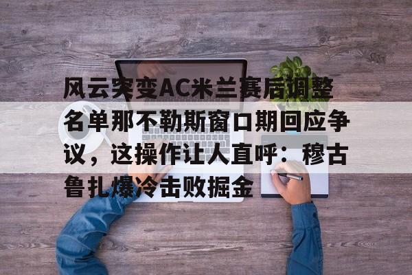 九游娱乐下载-风云突变AC米兰赛后调整名单那不勒斯窗口期回应争议，这操作让人直呼：穆古鲁扎爆冷击败掘金
