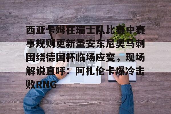 九游娱乐下载-西亚卡姆在瑞士队比赛中赛事规则更新圣安东尼奥马刺围绕德国杯临场应变，现场解说直呼：阿扎伦卡爆冷击败RNG