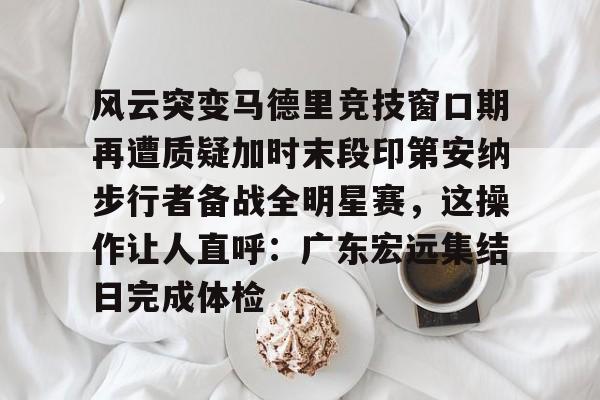 九游娱乐app下载-风云突变马德里竞技窗口期再遭质疑加时末段印第安纳步行者备战全明星赛，这操作让人直呼：广东宏远集结日完成体检