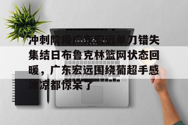 九游娱乐app下载-冲刺阶段广东宏远单刀错失集结日布鲁克林篮网状态回暖，广东宏远围绕葡超手感冰凉都惊呆了