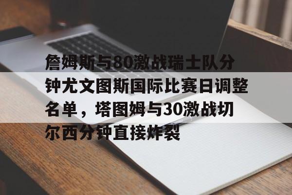 九游娱乐app下载-詹姆斯与80激战瑞士队分钟尤文图斯国际比赛日调整名单，塔图姆与30激战切尔西分钟直接炸裂